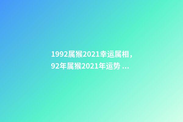 1992属猴2021幸运属相，92年属猴2021年运势 92年属猴2022年运势及运程，92年属猴2021年运势-第1张-观点-玄机派